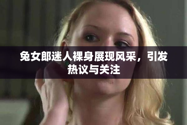 兔女郎迷人裸身展现风采，引发热议与关注