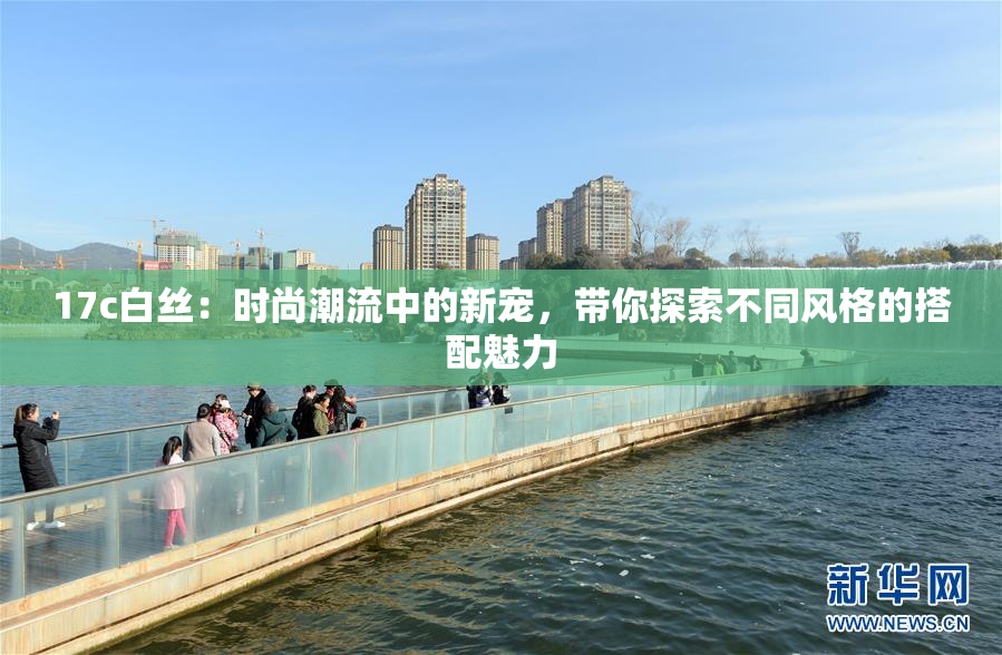 17c白丝：时尚潮流中的新宠，带你探索不同风格的搭配魅力