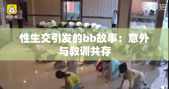 性生交引发的bb故事：意外与教训共存