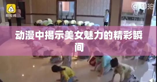 动漫中揭示美女魅力的精彩瞬间