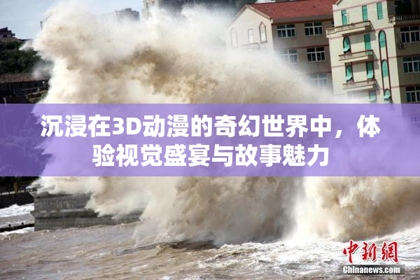 沉浸在3D动漫的奇幻世界中，体验视觉盛宴与故事魅力