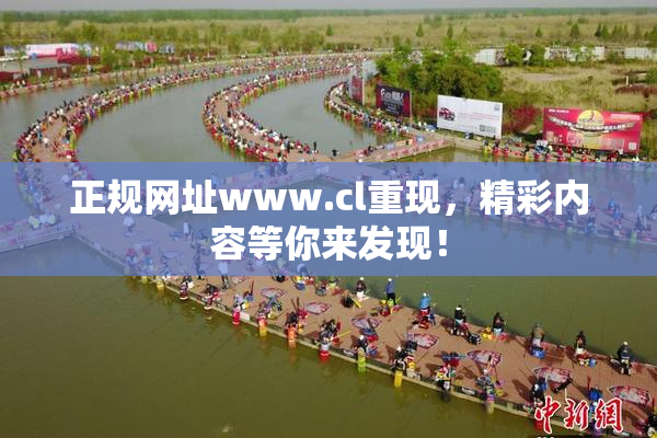 正规网址www.cl重现，精彩内容等你来发现！