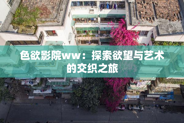 色欲影院ww：探索欲望与艺术的交织之旅