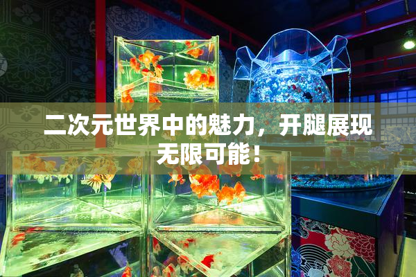 二次元世界中的魅力，开腿展现无限可能！