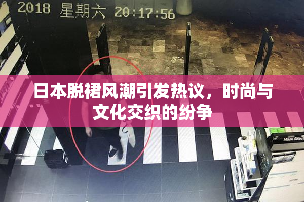 日本脱裙风潮引发热议，时尚与文化交织的纷争