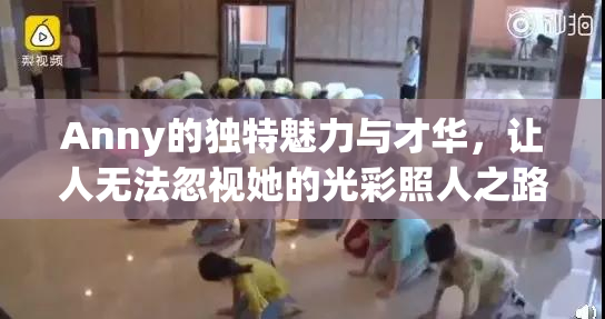 Anny的独特魅力与才华，让人无法忽视她的光彩照人之路