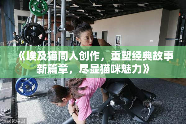 《埃及猫同人创作，重塑经典故事新篇章，尽显猫咪魅力》