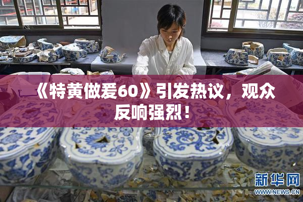 《特黄做爰60》引发热议，观众反响强烈！