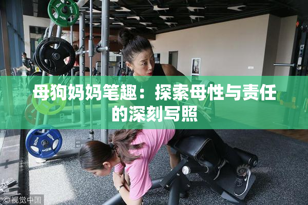 母狗妈妈笔趣：探索母性与责任的深刻写照