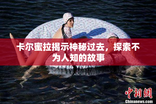 卡尔蜜拉揭示神秘过去，探索不为人知的故事