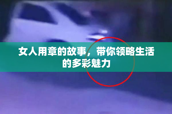 女人用章的故事，带你领略生活的多彩魅力