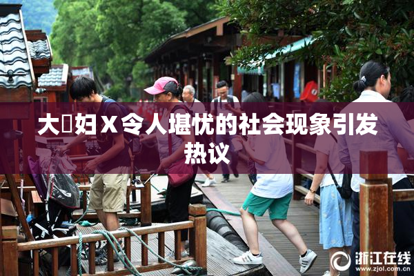 大婬妇Ⅹ令人堪忧的社会现象引发热议