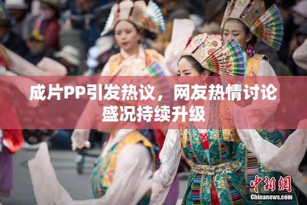 成片PP引发热议，网友热情讨论盛况持续升级