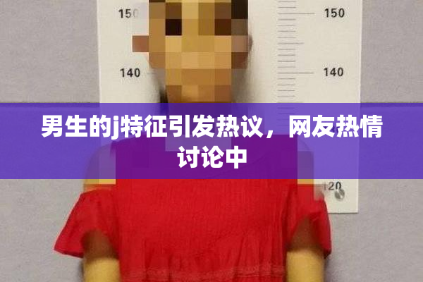 男生的j特征引发热议，网友热情讨论中
