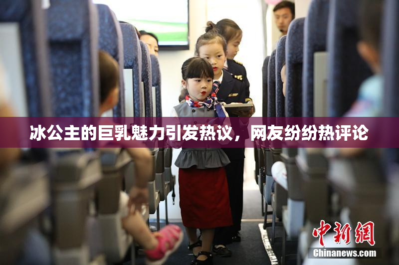冰公主的巨乳魅力引发热议，网友纷纷热评论
