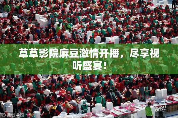 草草影院麻豆激情开播，尽享视听盛宴！