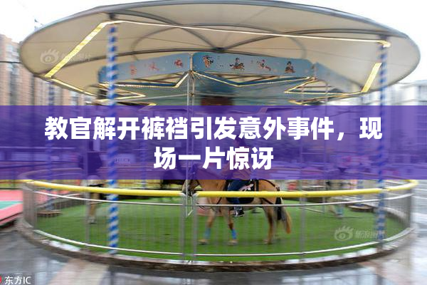 教官解开裤裆引发意外事件，现场一片惊讶