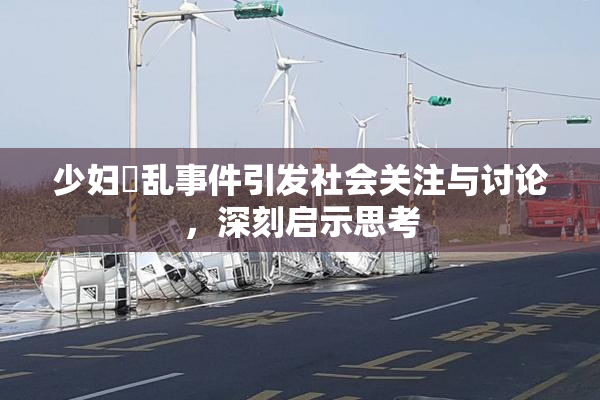 少妇婬乱事件引发社会关注与讨论，深刻启示思考