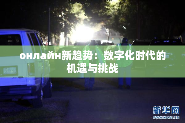онлайн新趋势：数字化时代的机遇与挑战