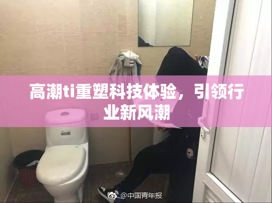 高潮ti重塑科技体验，引领行业新风潮