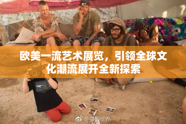 欧美一流艺术展览，引领全球文化潮流展开全新探索