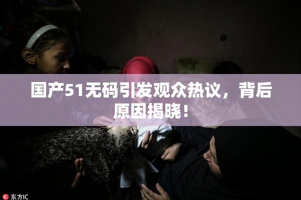 国产51无码引发观众热议，背后原因揭晓！