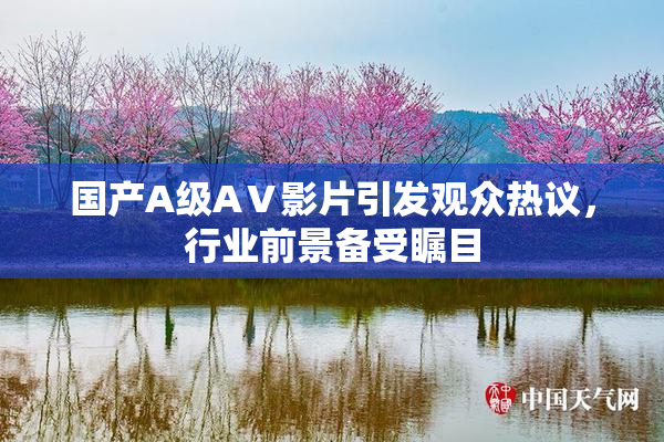 国产A级AⅤ影片引发观众热议，行业前景备受瞩目
