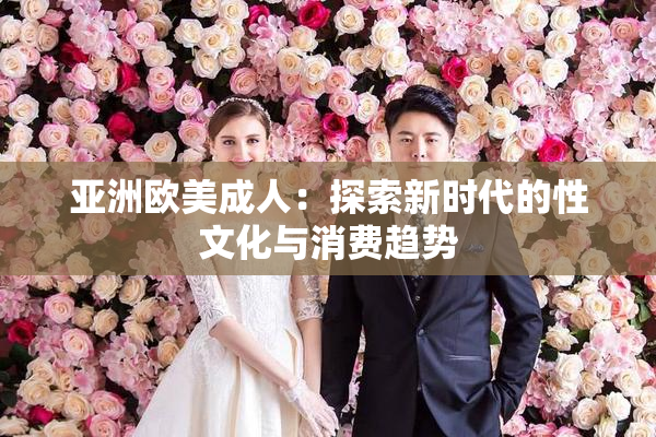 亚洲欧美成人：探索新时代的性文化与消费趋势