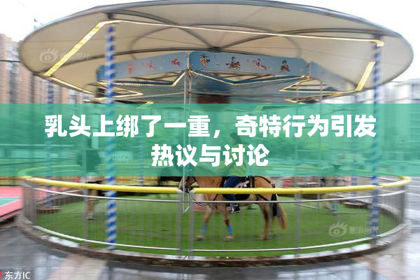 乳头上绑了一重，奇特行为引发热议与讨论