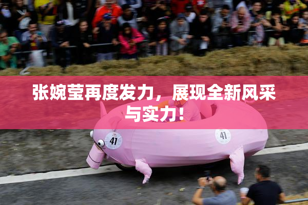 张婉莹再度发力，展现全新风采与实力！