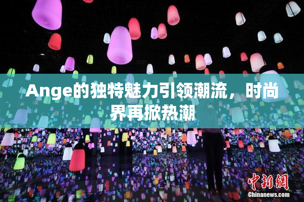 Ange的独特魅力引领潮流，时尚界再掀热潮