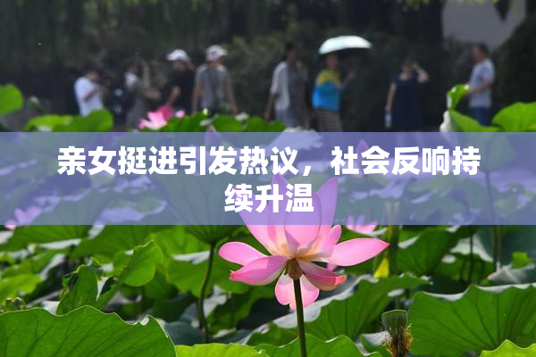 亲女挺进引发热议，社会反响持续升温