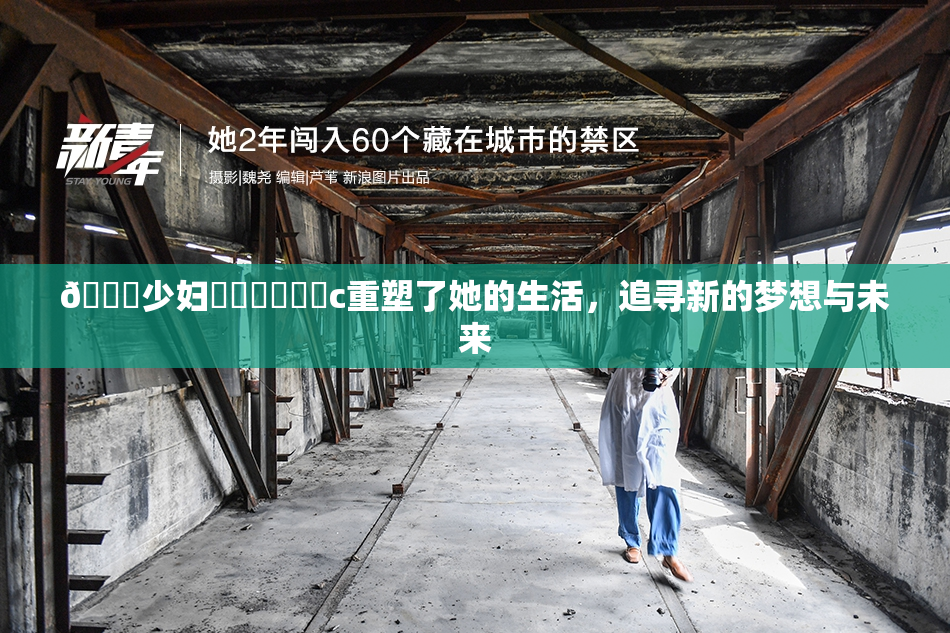 🔞少妇❌‌❌‌❌‌c重塑了她的生活，追寻新的梦想与未来