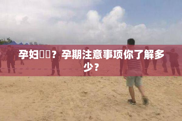 孕妇乂乄？孕期注意事项你了解多少？