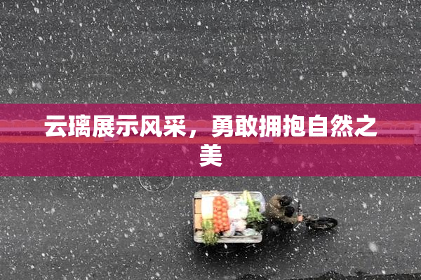 云璃展示风采，勇敢拥抱自然之美