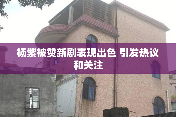 杨紫被赞新剧表现出色 引发热议和关注