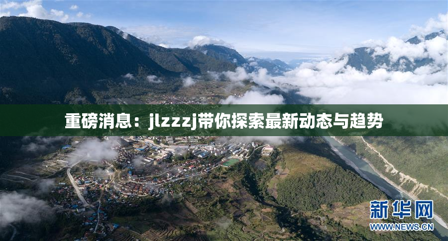 重磅消息：jlzzzj带你探索最新动态与趋势