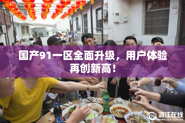 国产91一区全面升级，用户体验再创新高！