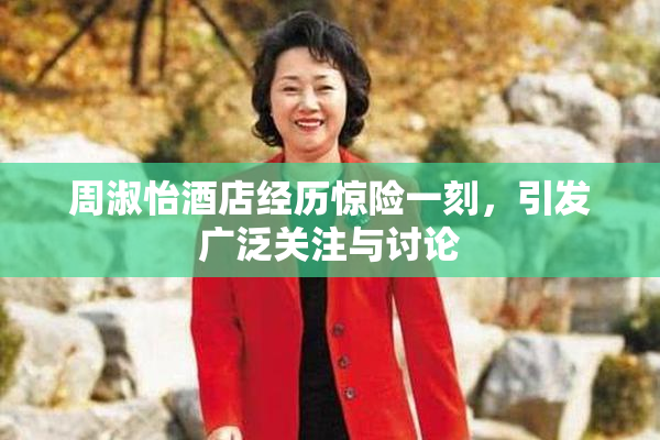 周淑怡酒店经历惊险一刻，引发广泛关注与讨论