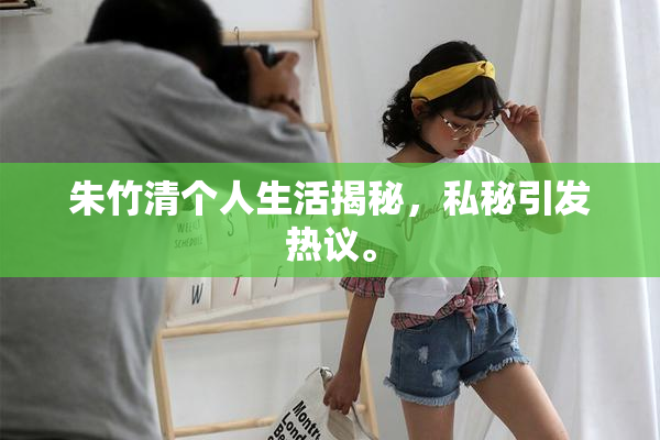 朱竹清个人生活揭秘，私秘引发热议。