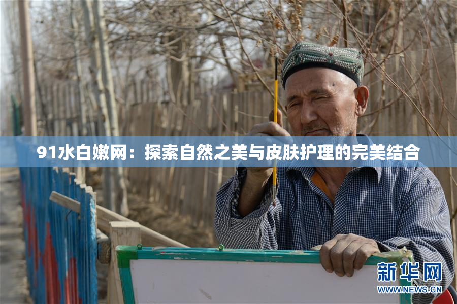91水白嫩网：探索自然之美与皮肤护理的完美结合