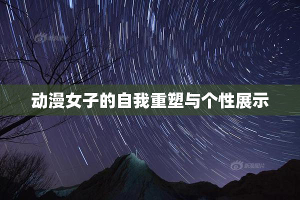 动漫女子的自我重塑与个性展示