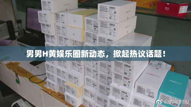 男男H黄娱乐圈新动态，掀起热议话题！