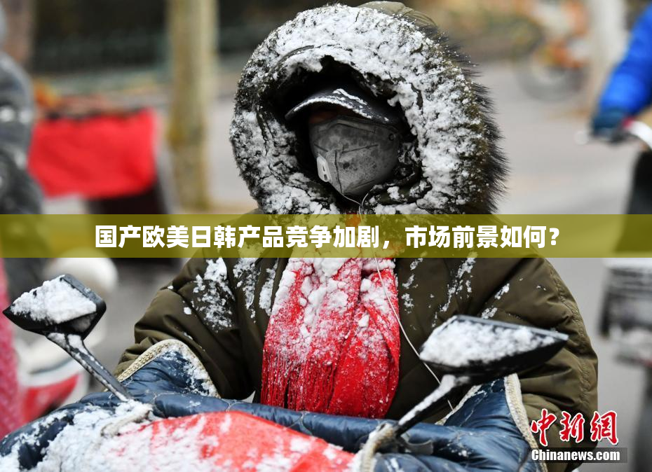 国产欧美日韩产品竞争加剧，市场前景如何？
