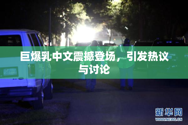 巨爆乳中文震撼登场，引发热议与讨论
