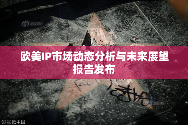 欧美IP市场动态分析与未来展望报告发布