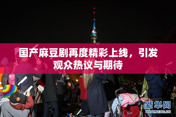 国产麻豆剧再度精彩上线，引发观众热议与期待