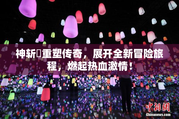 神斩婬重塑传奇，展开全新冒险旅程，燃起热血激情！