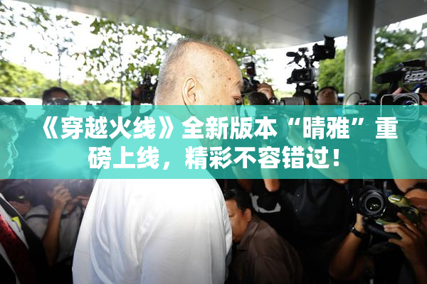《穿越火线》全新版本“晴雅”重磅上线，精彩不容错过！