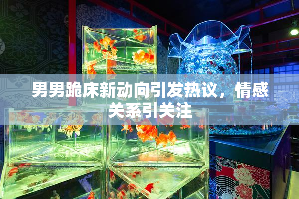 男男跪床新动向引发热议，情感关系引关注